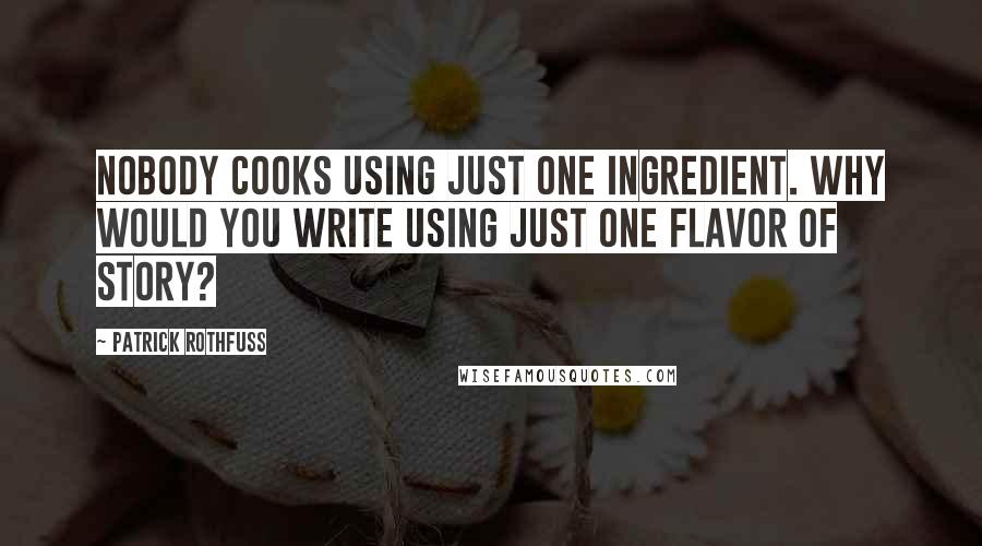 Patrick Rothfuss Quotes: Nobody cooks using just one ingredient. Why would you write using just one flavor of story?