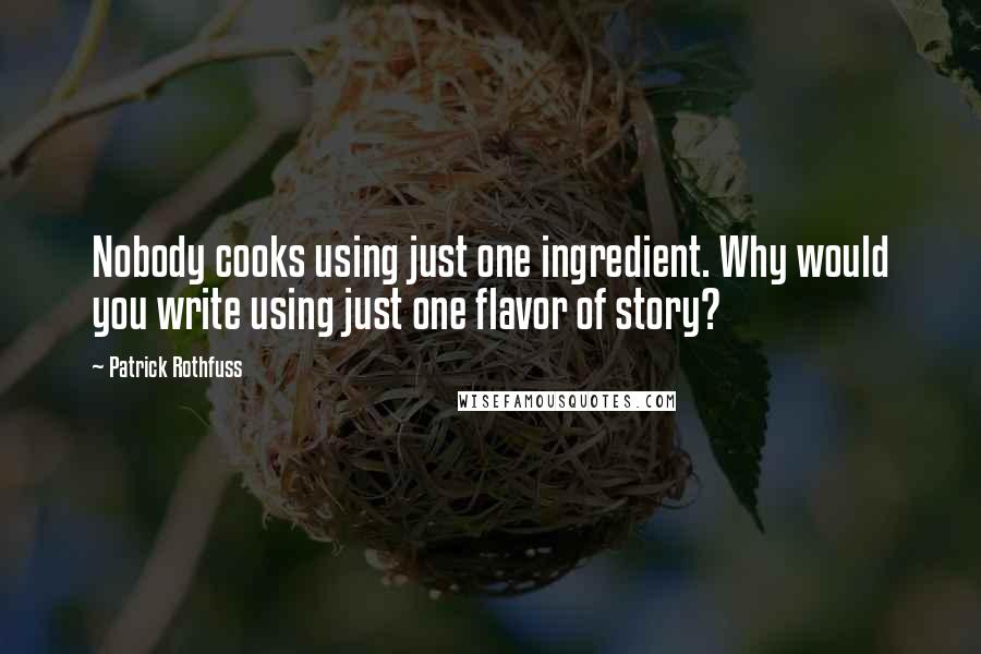 Patrick Rothfuss Quotes: Nobody cooks using just one ingredient. Why would you write using just one flavor of story?