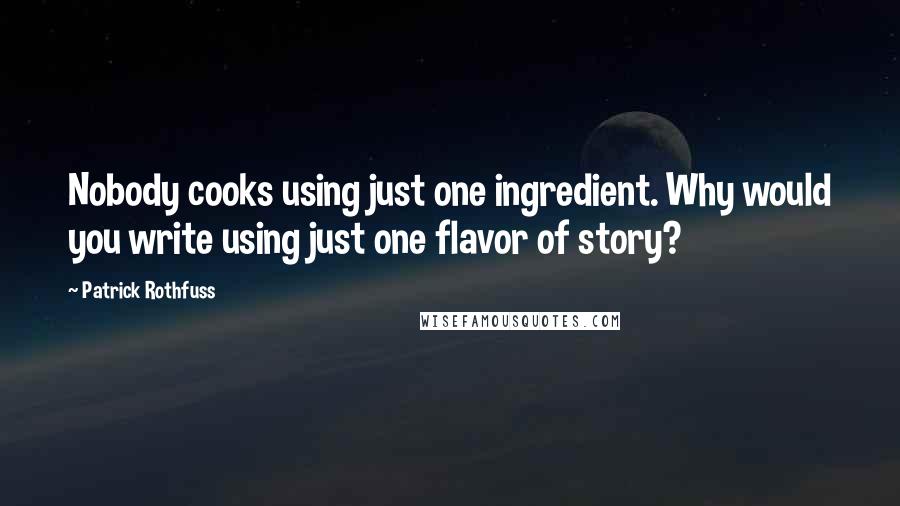 Patrick Rothfuss Quotes: Nobody cooks using just one ingredient. Why would you write using just one flavor of story?