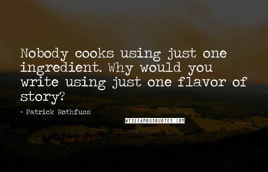 Patrick Rothfuss Quotes: Nobody cooks using just one ingredient. Why would you write using just one flavor of story?