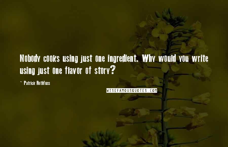 Patrick Rothfuss Quotes: Nobody cooks using just one ingredient. Why would you write using just one flavor of story?