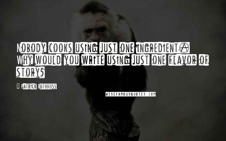 Patrick Rothfuss Quotes: Nobody cooks using just one ingredient. Why would you write using just one flavor of story?