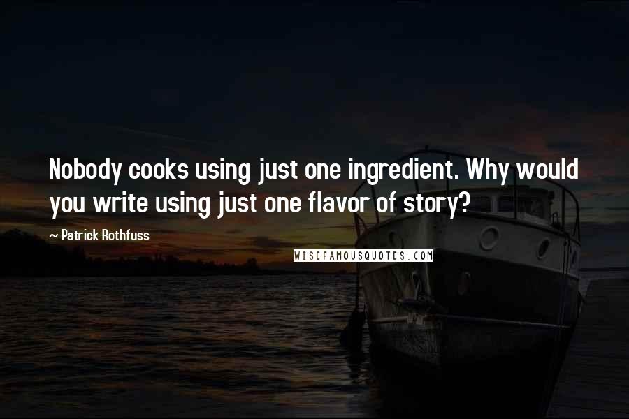 Patrick Rothfuss Quotes: Nobody cooks using just one ingredient. Why would you write using just one flavor of story?