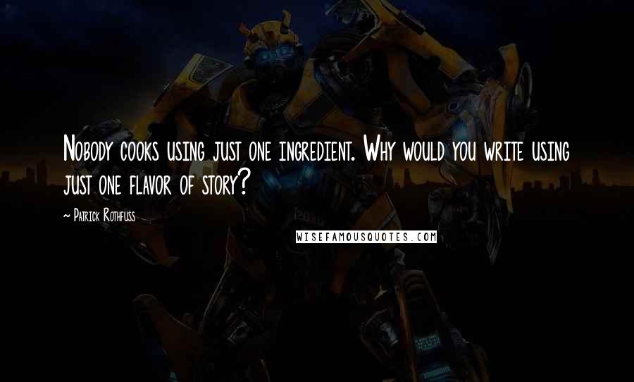 Patrick Rothfuss Quotes: Nobody cooks using just one ingredient. Why would you write using just one flavor of story?