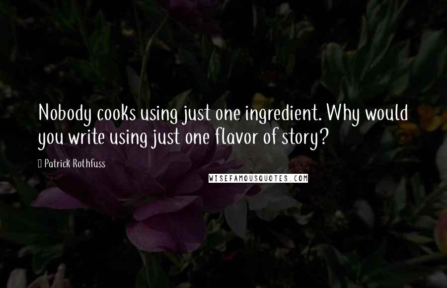 Patrick Rothfuss Quotes: Nobody cooks using just one ingredient. Why would you write using just one flavor of story?