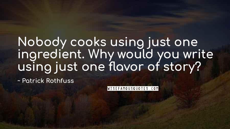 Patrick Rothfuss Quotes: Nobody cooks using just one ingredient. Why would you write using just one flavor of story?