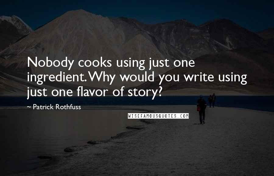 Patrick Rothfuss Quotes: Nobody cooks using just one ingredient. Why would you write using just one flavor of story?