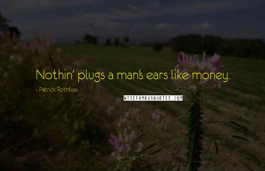 Patrick Rothfuss Quotes: Nothin' plugs a man's ears like money.