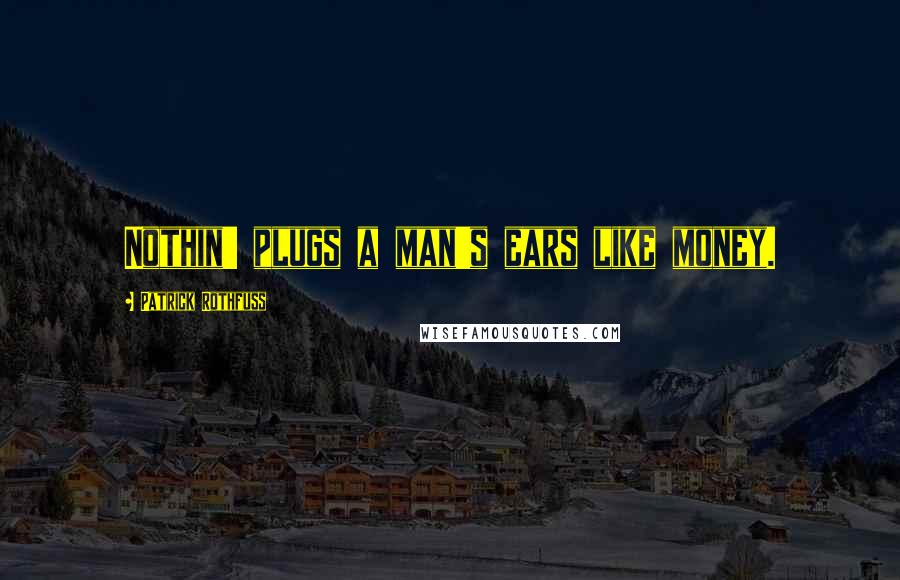 Patrick Rothfuss Quotes: Nothin' plugs a man's ears like money.