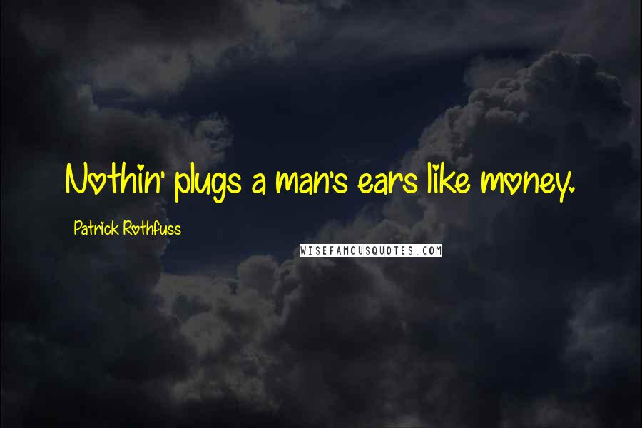 Patrick Rothfuss Quotes: Nothin' plugs a man's ears like money.