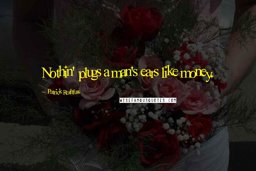 Patrick Rothfuss Quotes: Nothin' plugs a man's ears like money.