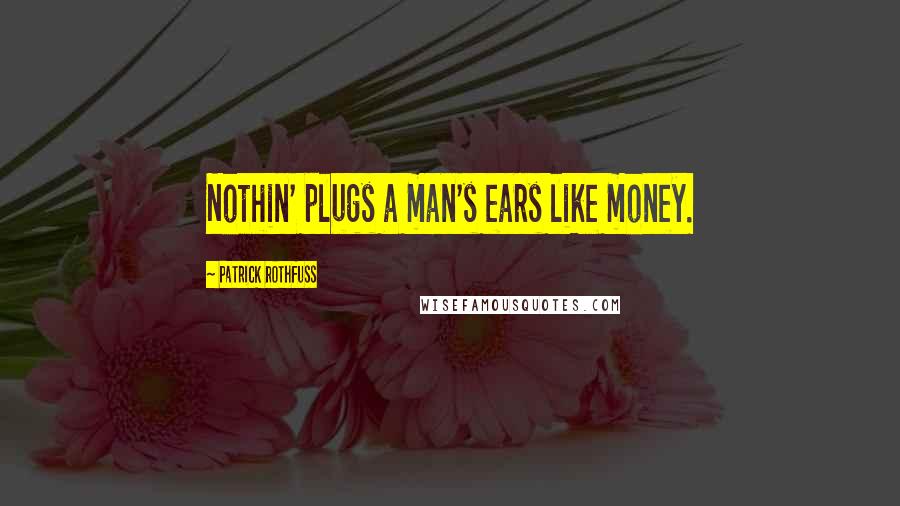 Patrick Rothfuss Quotes: Nothin' plugs a man's ears like money.