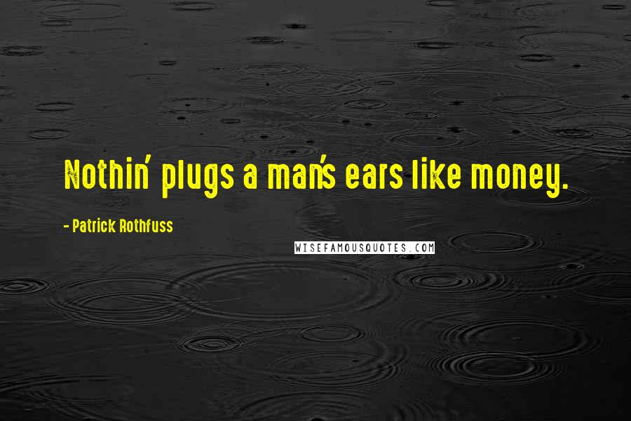 Patrick Rothfuss Quotes: Nothin' plugs a man's ears like money.