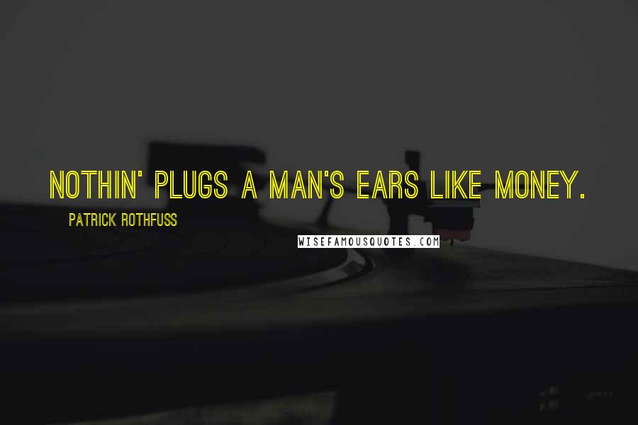 Patrick Rothfuss Quotes: Nothin' plugs a man's ears like money.