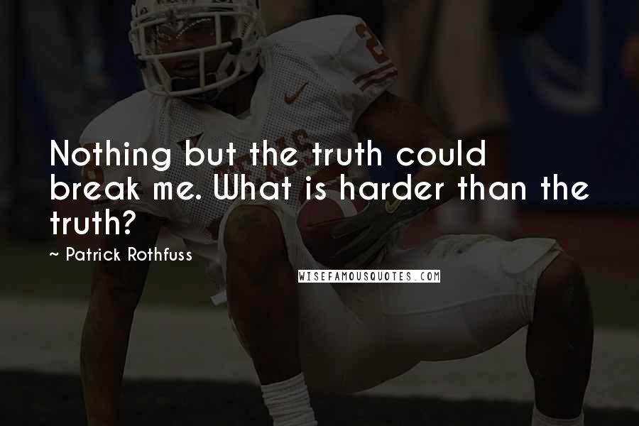 Patrick Rothfuss Quotes: Nothing but the truth could break me. What is harder than the truth?