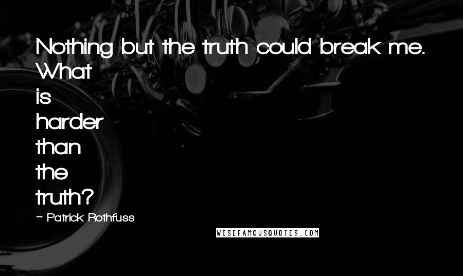Patrick Rothfuss Quotes: Nothing but the truth could break me. What is harder than the truth?