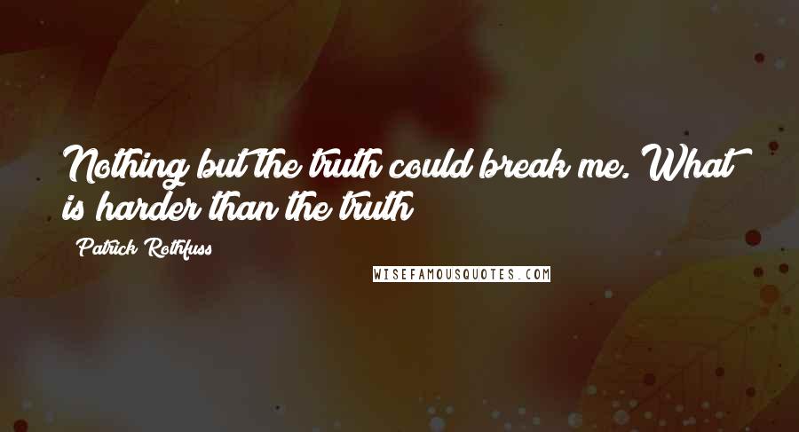 Patrick Rothfuss Quotes: Nothing but the truth could break me. What is harder than the truth?