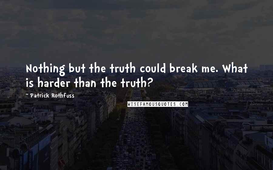 Patrick Rothfuss Quotes: Nothing but the truth could break me. What is harder than the truth?