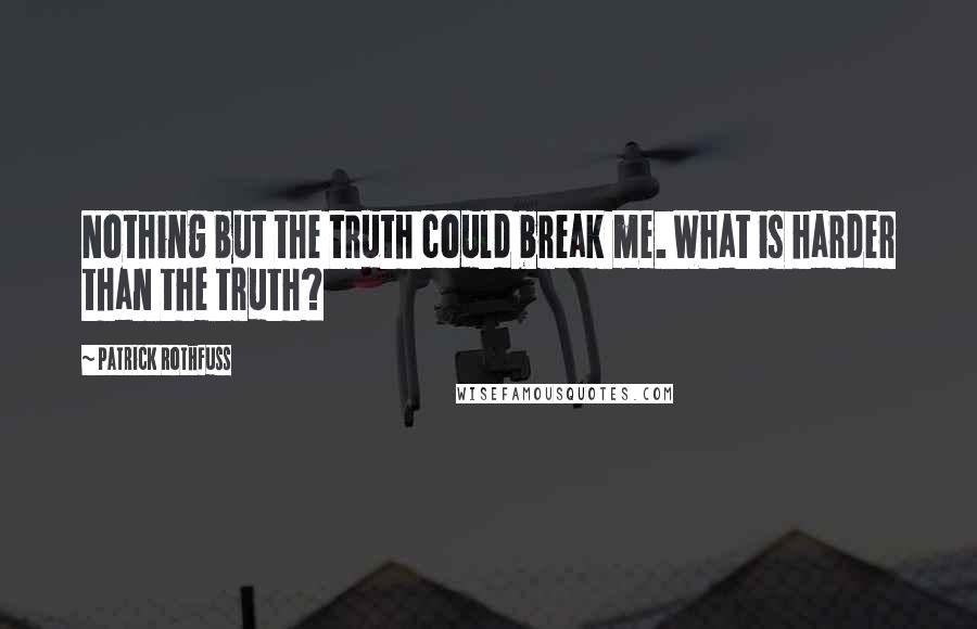 Patrick Rothfuss Quotes: Nothing but the truth could break me. What is harder than the truth?