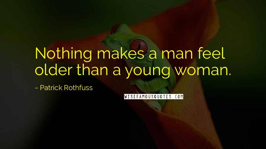 Patrick Rothfuss Quotes: Nothing makes a man feel older than a young woman.