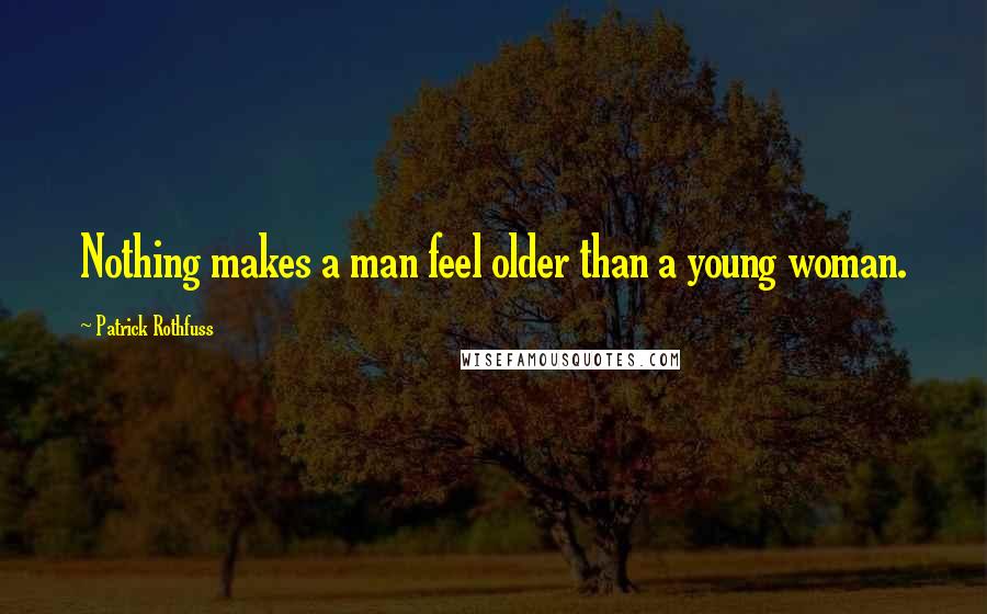 Patrick Rothfuss Quotes: Nothing makes a man feel older than a young woman.