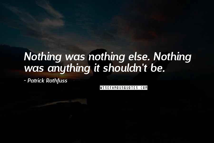 Patrick Rothfuss Quotes: Nothing was nothing else. Nothing was anything it shouldn't be.