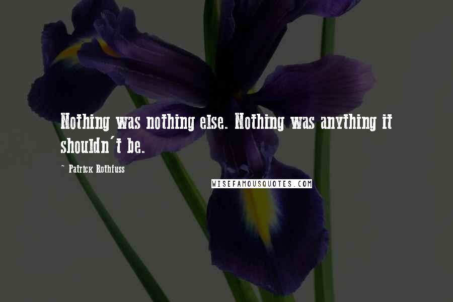 Patrick Rothfuss Quotes: Nothing was nothing else. Nothing was anything it shouldn't be.