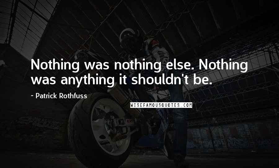Patrick Rothfuss Quotes: Nothing was nothing else. Nothing was anything it shouldn't be.