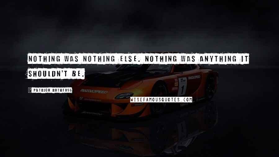 Patrick Rothfuss Quotes: Nothing was nothing else. Nothing was anything it shouldn't be.