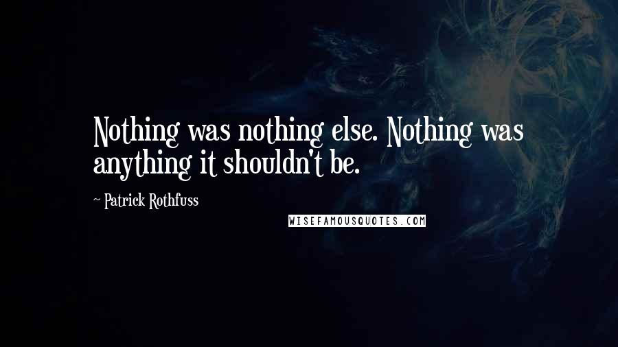 Patrick Rothfuss Quotes: Nothing was nothing else. Nothing was anything it shouldn't be.