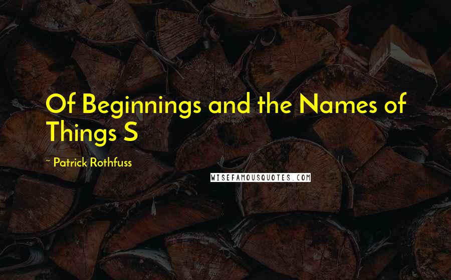 Patrick Rothfuss Quotes: Of Beginnings and the Names of Things S