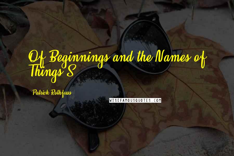 Patrick Rothfuss Quotes: Of Beginnings and the Names of Things S