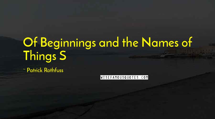 Patrick Rothfuss Quotes: Of Beginnings and the Names of Things S