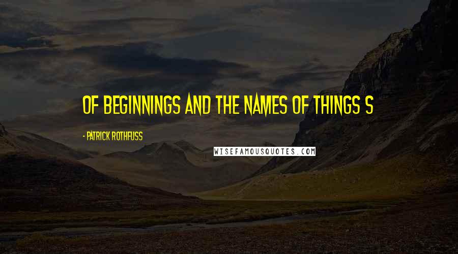 Patrick Rothfuss Quotes: Of Beginnings and the Names of Things S