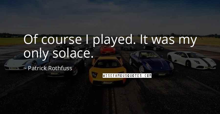 Patrick Rothfuss Quotes: Of course I played. It was my only solace.
