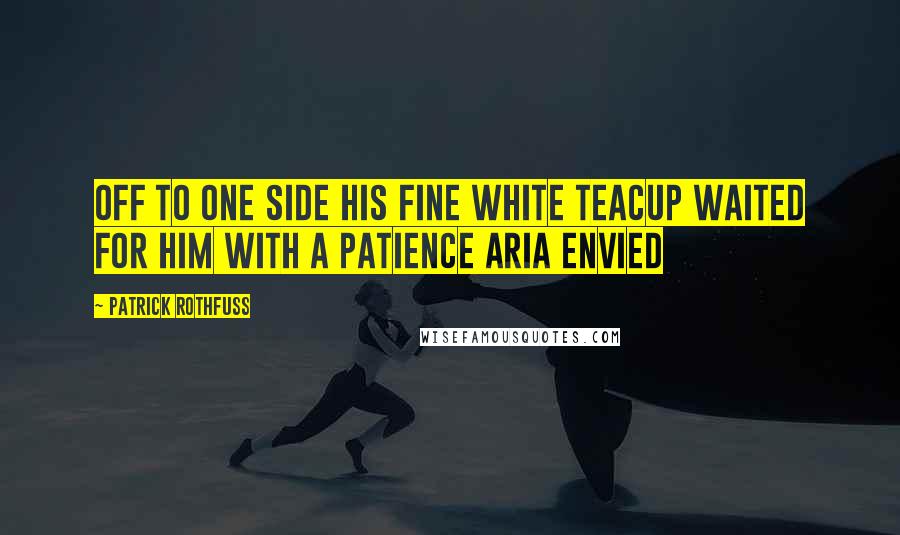 Patrick Rothfuss Quotes: Off to one side his fine white teacup waited for him with a patience Aria envied