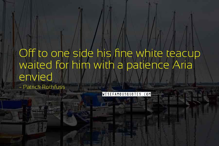 Patrick Rothfuss Quotes: Off to one side his fine white teacup waited for him with a patience Aria envied