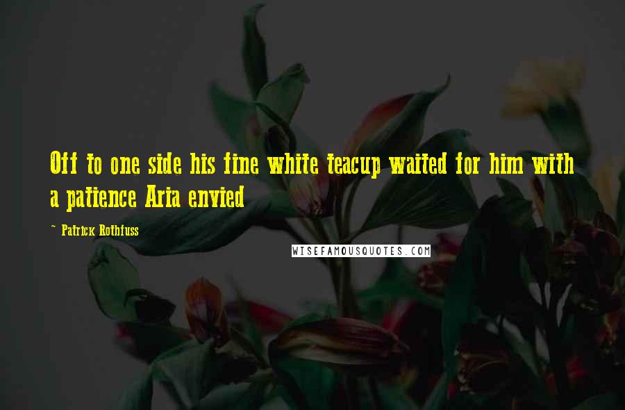 Patrick Rothfuss Quotes: Off to one side his fine white teacup waited for him with a patience Aria envied