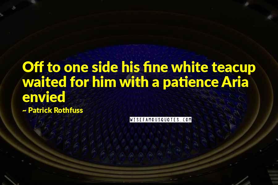 Patrick Rothfuss Quotes: Off to one side his fine white teacup waited for him with a patience Aria envied