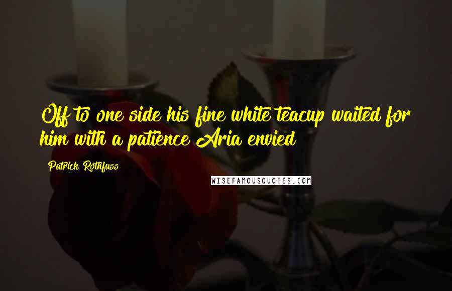 Patrick Rothfuss Quotes: Off to one side his fine white teacup waited for him with a patience Aria envied