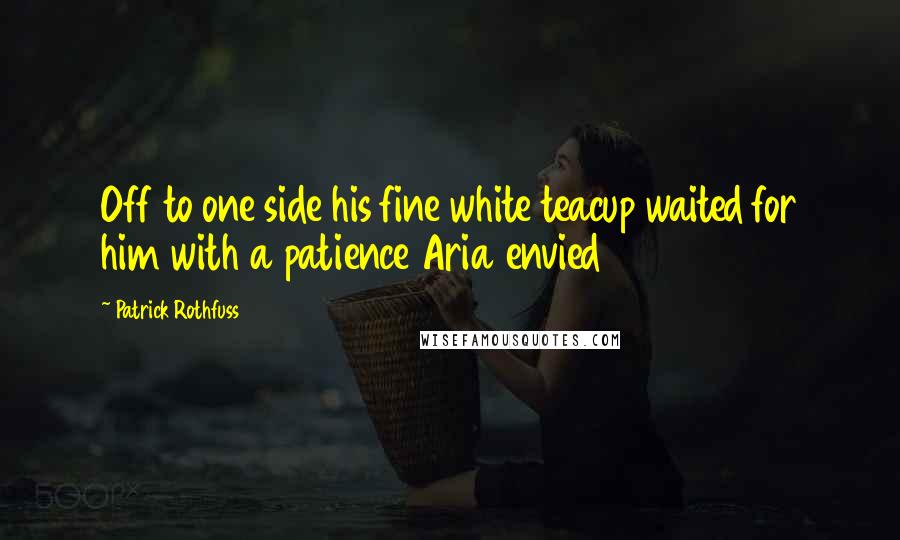 Patrick Rothfuss Quotes: Off to one side his fine white teacup waited for him with a patience Aria envied