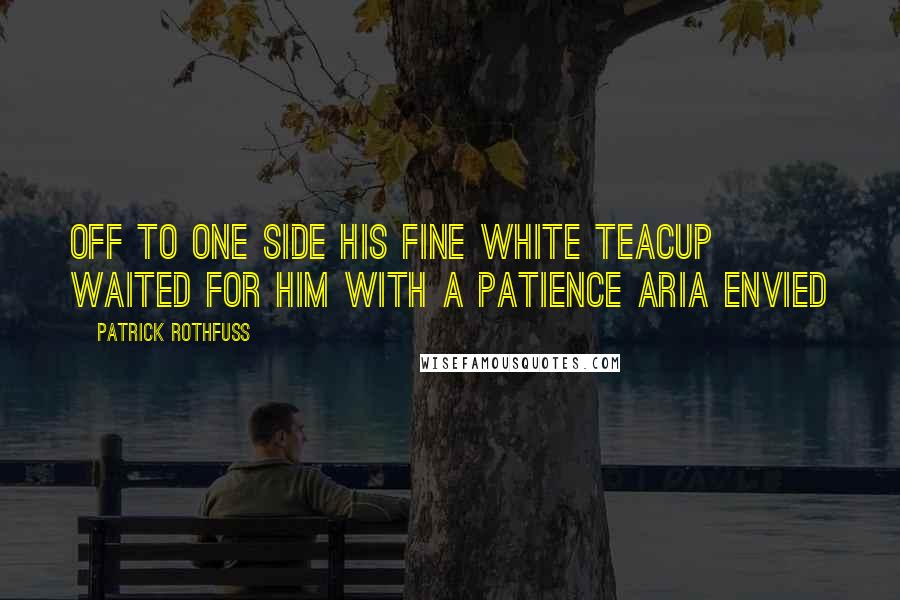 Patrick Rothfuss Quotes: Off to one side his fine white teacup waited for him with a patience Aria envied