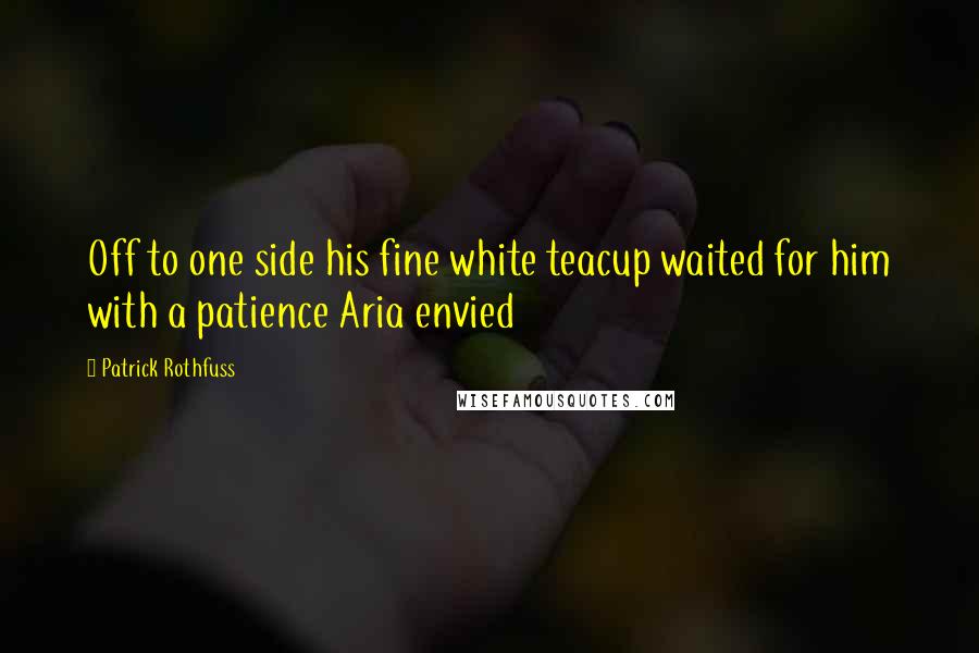 Patrick Rothfuss Quotes: Off to one side his fine white teacup waited for him with a patience Aria envied