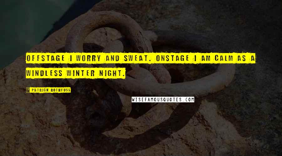 Patrick Rothfuss Quotes: Offstage I worry and sweat. Onstage I am calm as a windless winter night.