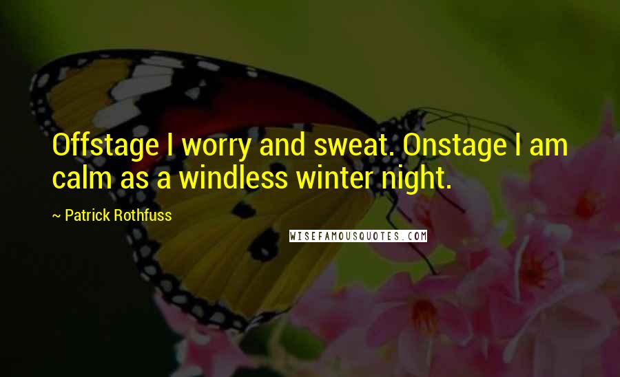 Patrick Rothfuss Quotes: Offstage I worry and sweat. Onstage I am calm as a windless winter night.