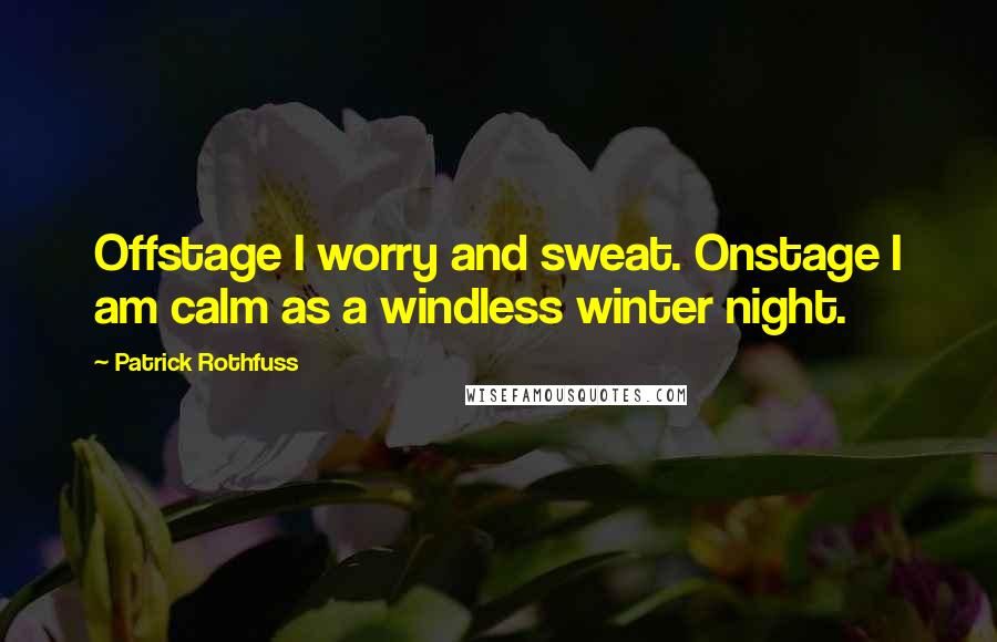 Patrick Rothfuss Quotes: Offstage I worry and sweat. Onstage I am calm as a windless winter night.