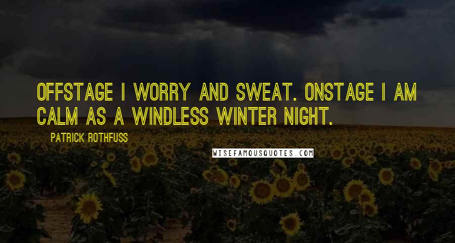 Patrick Rothfuss Quotes: Offstage I worry and sweat. Onstage I am calm as a windless winter night.