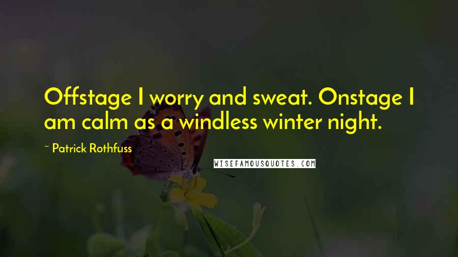 Patrick Rothfuss Quotes: Offstage I worry and sweat. Onstage I am calm as a windless winter night.