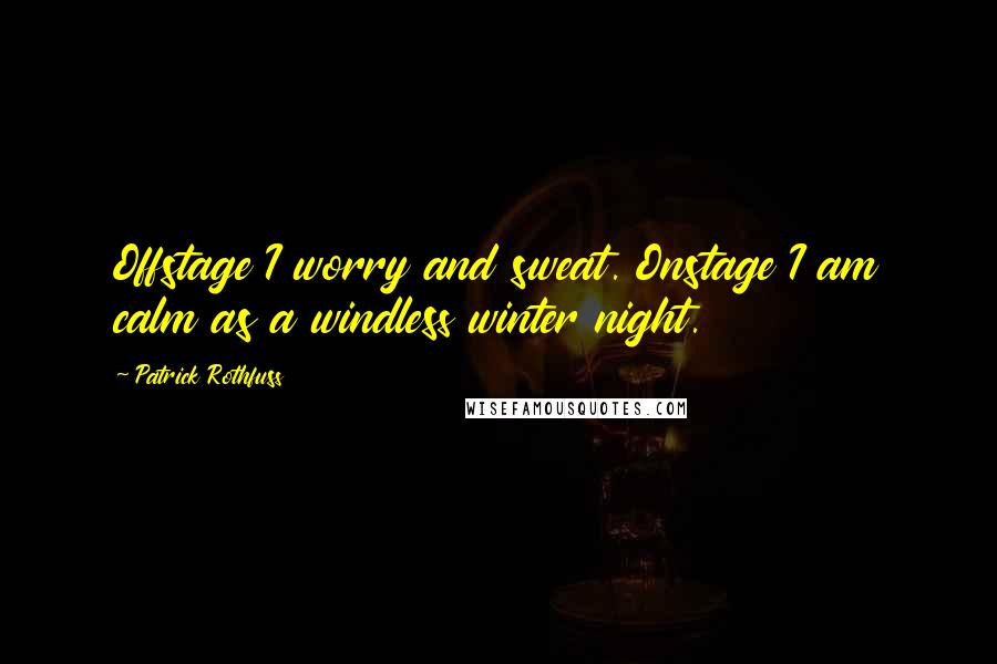 Patrick Rothfuss Quotes: Offstage I worry and sweat. Onstage I am calm as a windless winter night.