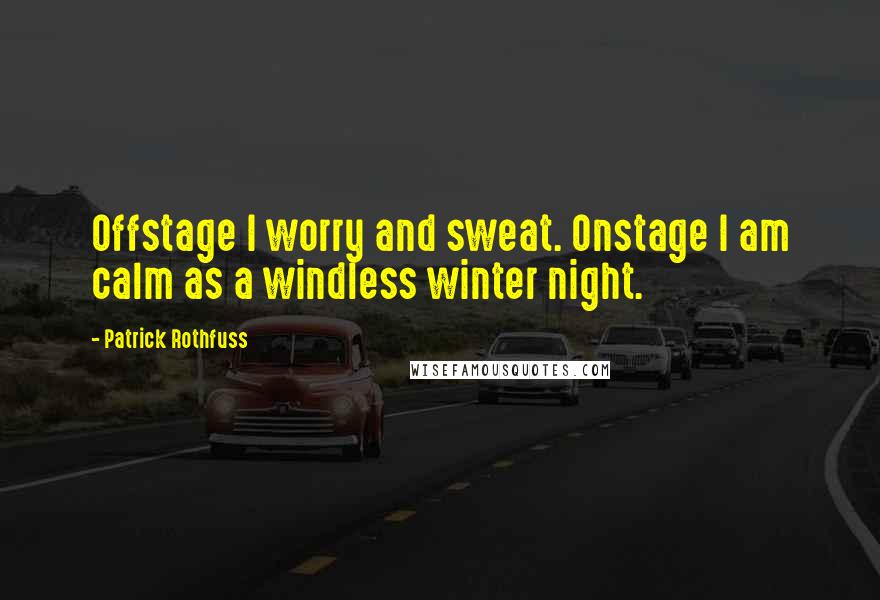 Patrick Rothfuss Quotes: Offstage I worry and sweat. Onstage I am calm as a windless winter night.